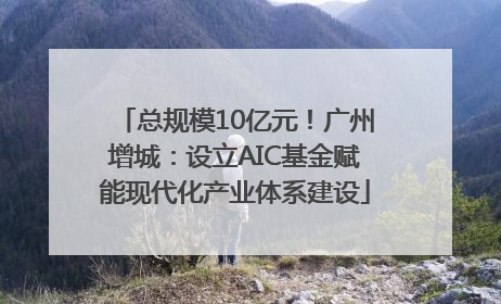 总规模10亿元！广州增城：设立AIC基金赋能现代化产业体系建设